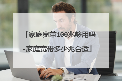 家庭宽带100兆够用吗-家庭宽带多少兆合适