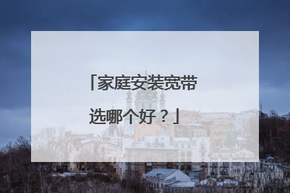 家庭安装宽带选哪个好？