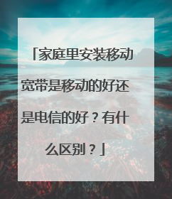 家庭里安装移动宽带是移动的好还是电信的好?有什么区别?