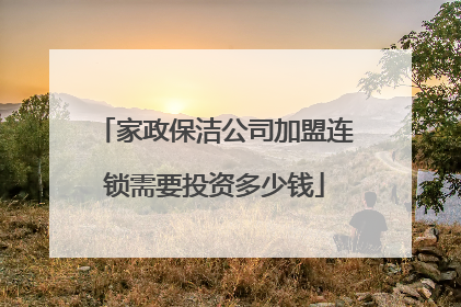 家政保洁公司加盟连锁需要投资多少钱