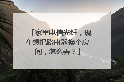 家里电信光纤，现在想把路由器换个房间，怎么弄？