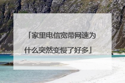 家里电信宽带网速为什么突然变慢了好多