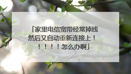 家里电信宽带经常掉线然后又自动重新连接上!!!!!怎么办啊