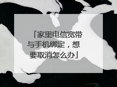 家里电信宽带与手机绑定，想要取消怎么办