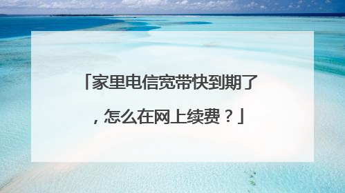 家里电信宽带快到期了,怎么在网上续费?