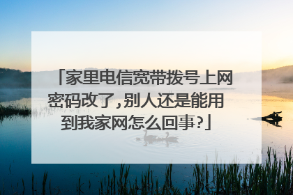 家里电信宽带拨号上网密码改了,别人还是能用到我家网怎么回事?
