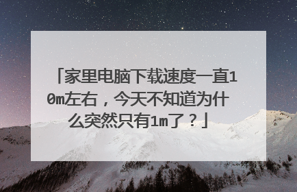 家里电脑下载速度一直10m左右,今天不知道为什么突然只有1m了?