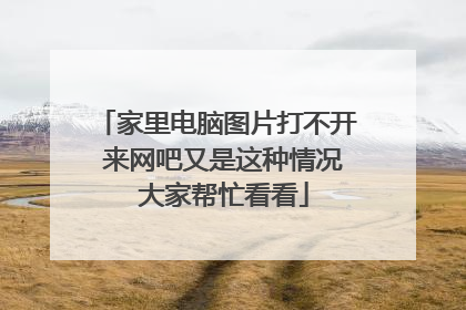 家里电脑图片打不开 来网吧又是这种情况 大家帮忙看看