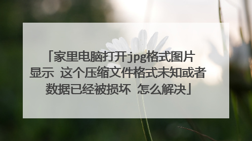 家里电脑打开jpg格式图片 显示 这个压缩文件格式未知或者数据已经被损坏 怎么解决