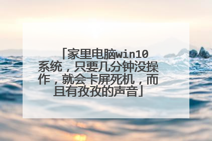 家里电脑win10系统，只要几分钟没操作，就会卡屏死机，而且有孜孜的声音