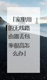 家里用的无线路由器丢包率很高怎么办