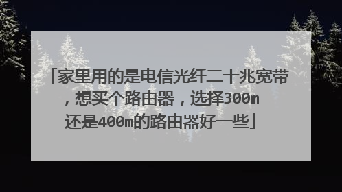 家里用的是电信光纤二十兆宽带，想买个路由器，选择300m 还是400m的路由器好一些