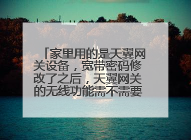 家里用的是天翼网关设备,宽带密码修改了之后,天翼网关的无线功能需不需要重新设置?