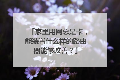 家里用网总是卡，能装置什么样的路由器能够改善？