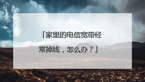 家里的电信宽带经常掉线，怎么办？