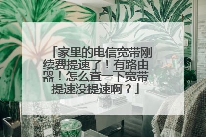 家里的电信宽带刚续费提速了!有路由器!怎么查一下宽带提速没提速啊?