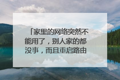 家里的网络突然不能用了,别人家的都没事,而且重启路由器 重置路由器都没用。该怎么办