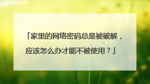 家里的网络密码总是被破解,应该怎么办才能不被使用?