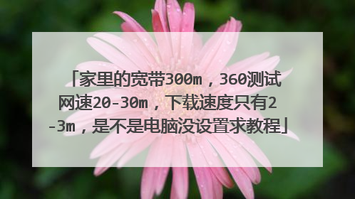 家里的宽带300m，360测试网速20-30m，下载速度只有2-3m，是不是电脑没设置求教程
