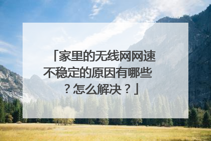 家里的无线网网速不稳定的原因有哪些？怎么解决？