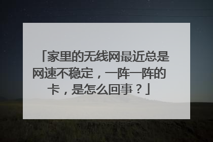家里的无线网最近总是网速不稳定，一阵一阵的卡，是怎么回事？