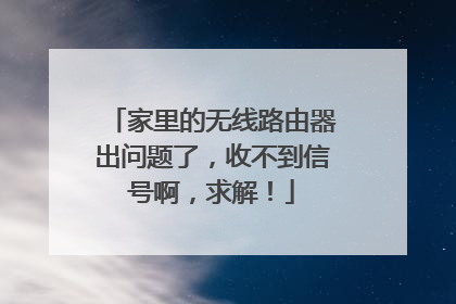 家里的无线路由器出问题了，收不到信号啊，求解！