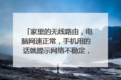 家里的无线路由,电脑网速正常,手机用的话就提示网络不稳定,很慢怎么解决?