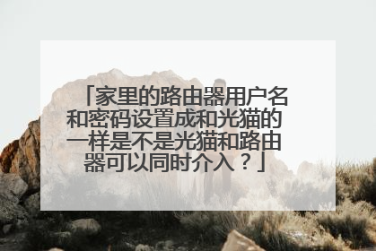 家里的路由器用户名和密码设置成和光猫的一样是不是光猫和路由器可以同时介入？