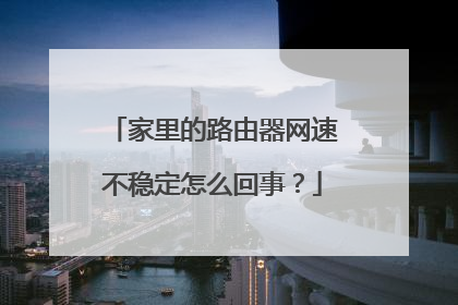 家里的路由器网速不稳定怎么回事？