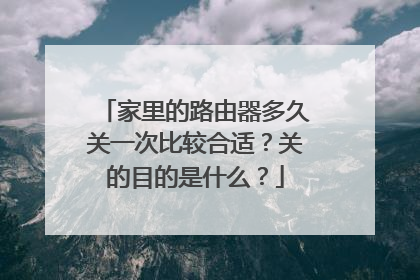 家里的路由器多久关一次比较合适?关的目的是什么?