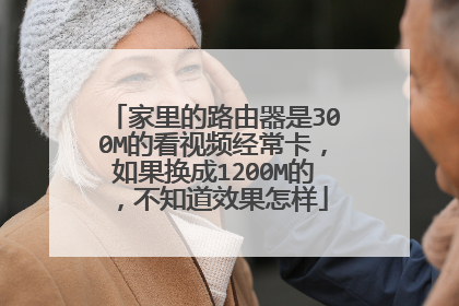家里的路由器是300M的看视频经常卡，如果换成1200M的，不知道效果怎样