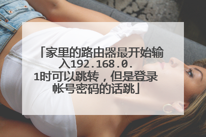 家里的路由器最开始输入192.168.0.1时可以跳转,但是登录帐号密码的话跳