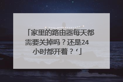 家里的路由器每天都需要关掉吗？还是24小时都开着？‘