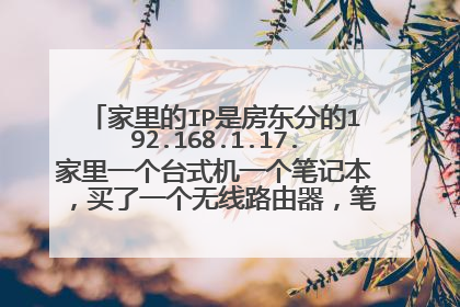 家里的IP是房东分的192.168.1.17.家里一个台式机一个笔记本,买了一个无线路由器,笔记本想用无线上网。