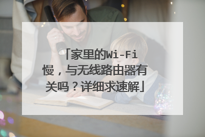 家里的Wi-Fi慢，与无线路由器有关吗？详细求速解