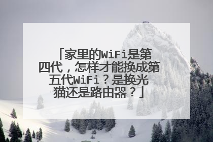 家里的WiFi是第四代，怎样才能换成第五代WiFi？是换光猫还是路由器？