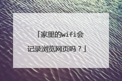 家里的wifi会记录浏览网页吗？