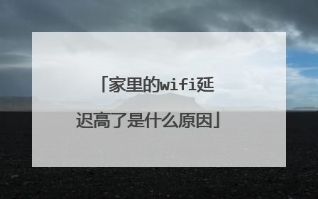 家里的wifi延迟高了是什么原因