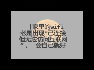 家里的wifi老是出现“已连接但无法访问互联网”,一会自己就好了,不断循环,怎么回事?