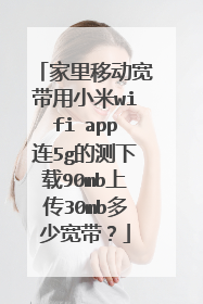 家里移动宽带用小米wifi app连5g的测下载90mb上传30mb多少宽带?