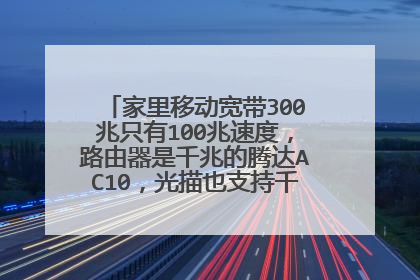 家里移动宽带300兆只有100兆速度，路由器是千兆的腾达AC10，光描也支持千兆，入户光纤？