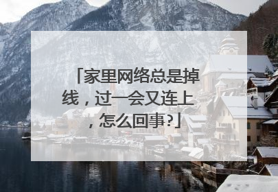家里网络总是掉线，过一会又连上，怎么回事?