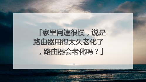 家里网速很慢,说是路由器用得太久老化了,路由器会老化吗?