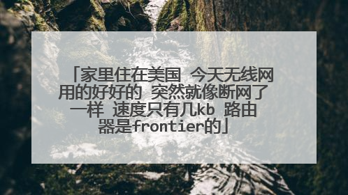 家里住在美国 今天无线网用的好好的 突然就像断网了一样 速度只有几kb 路由器是frontier的