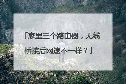 家里三个路由器,无线桥接后网速不一样?