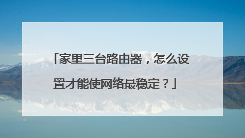 家里三台路由器,怎么设置才能使网络最稳定?