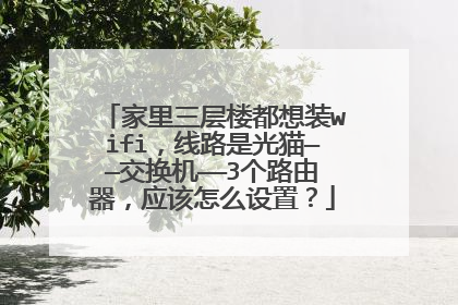 家里三层楼都想装wifi,线路是光猫——交换机——3个路由器,应该怎么设置?
