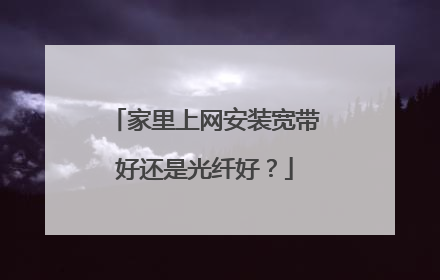 家里上网安装宽带好还是光纤好？