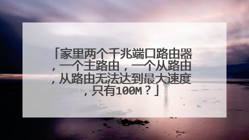 家里两个千兆端口路由器,一个主路由,一个从路由,从路由无法达到最大速度,只有100M?