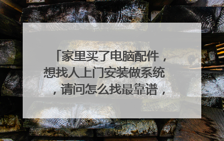 家里买了电脑配件，想找人上门安装做系统，请问怎么找最靠谱，应该怎么办。